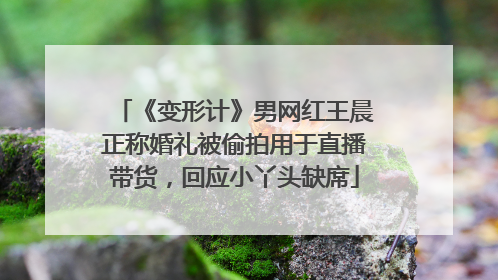 《变形计》男网红王晨正称婚礼被偷拍用于直播带货，回应小丫头缺席