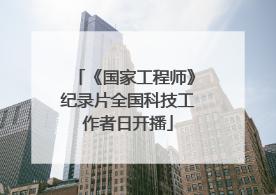《国家工程师》纪录片全国科技工作者日开播