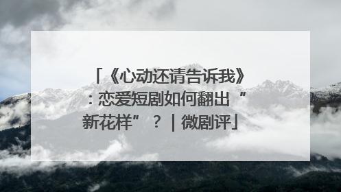 《心动还请告诉我》：恋爱短剧如何翻出“新花样”？｜微剧评