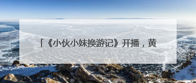 《小伙小妹换游记》开播，黄子韬徐艺洋跨国“交换人生”