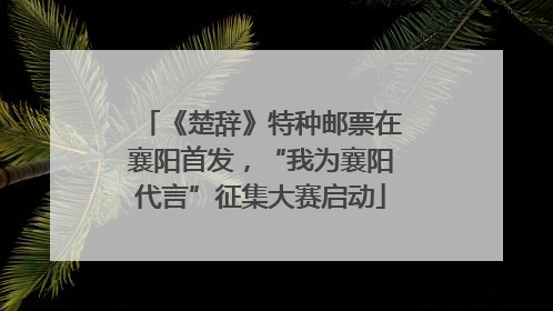 《楚辞》特种邮票在襄阳首发，“我为襄阳代言”征集大赛启动