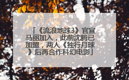 《流浪地球3》官宣马丽加入，此前沈腾已加盟，两人《独行月球》后再合作科幻电影