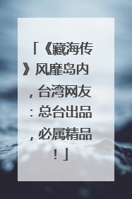 《藏海传》风靡岛内，台湾网友：总台出品，必属精品！