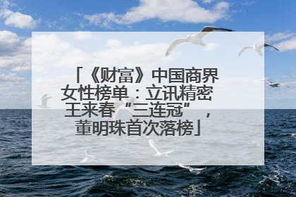 《财富》中国商界女性榜单：立讯精密王来春“三连冠”，董明珠首次落榜