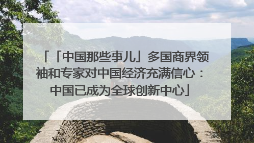 「中国那些事儿」多国商界领袖和专家对中国经济充满信心：中国已成为全球创新中心