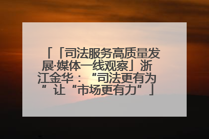 「司法服务高质量发展·媒体一线观察」浙江金华：“司法更有为”让“市场更有力”