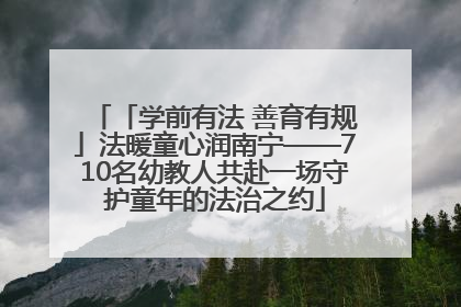「学前有法 善育有规」法暖童心润南宁——710名幼教人共赴一场守护童年的法治之约