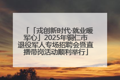 「戎创新时代·就业暖军心」2025年铜仁市退役军人专场招聘会暨直播带岗活动顺利举行