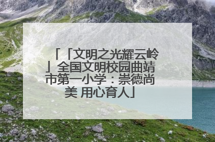 「文明之光耀云岭」全国文明校园曲靖市第一小学：崇德尚美 用心育人