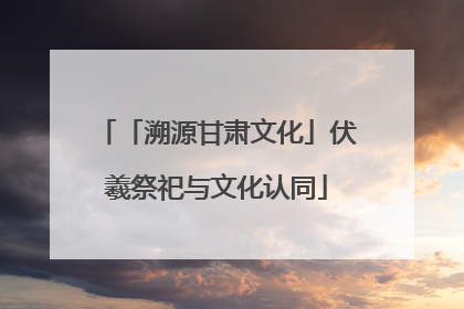 「溯源甘肃文化」伏羲祭祀与文化认同