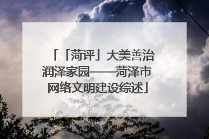 「菏评」大美善治润泽家园——菏泽市网络文明建设综述