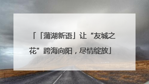 「蒲湖新语」让“友城之花”跨海向阳，尽情绽放