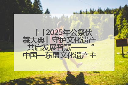 「2025年公祭伏羲大典」守护文化遗产 共启发展智慧——“中国—东盟文化遗产主题对话”侧记