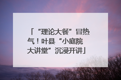 “理论大餐”冒热气！叶县“小庭院 大讲堂”沉浸开讲
