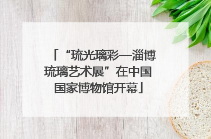 “琉光璃彩—淄博琉璃艺术展”在中国国家博物馆开幕