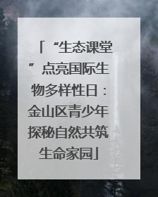 “生态课堂”点亮国际生物多样性日：金山区青少年探秘自然共筑生命家园