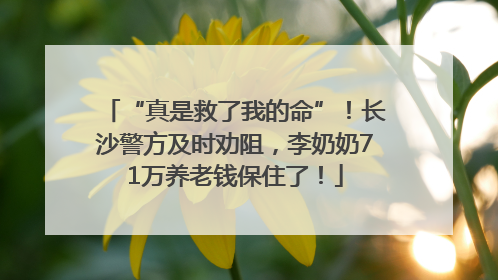 “真是救了我的命”！长沙警方及时劝阻，李奶奶71万养老钱保住了！
