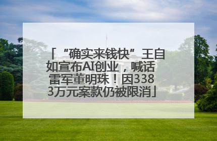 “确实来钱快”王自如宣布AI创业，喊话雷军董明珠！因3383万元案款仍被限消