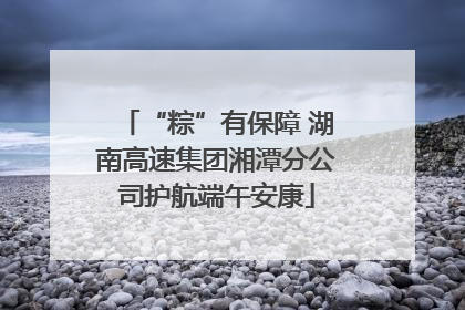 “粽”有保障 湖南高速集团湘潭分公司护航端午安康