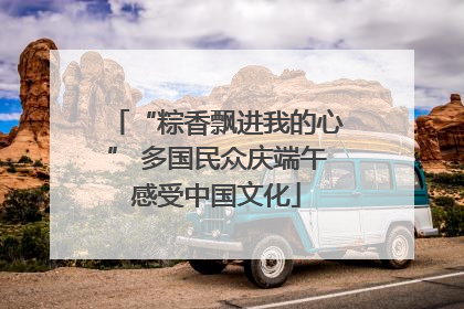 “粽香飘进我的心” 多国民众庆端午感受中国文化