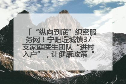 “纵向到底”织密服务网！宁阳堽城镇37支家庭医生团队“进村入户”，让健康政策“落地生根”