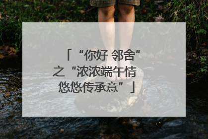 “你好 邻舍”之“浓浓端午情 悠悠传承意”