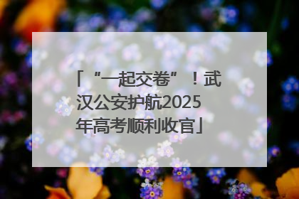 “一起交卷”！武汉公安护航2025年高考顺利收官