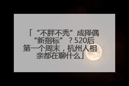 “不胖不秃”成择偶“新指标”？520后第一个周末，杭州人相亲都在聊什么