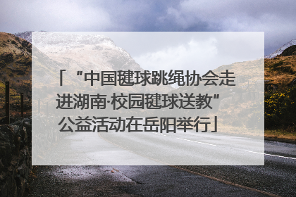 “中国毽球跳绳协会走进湖南·校园毽球送教”公益活动在岳阳举行