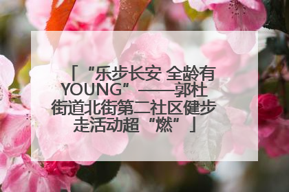 “乐步长安 全龄有YOUNG”——郭杜街道北街第二社区健步走活动超“燃”