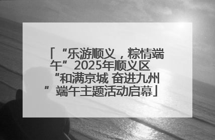 “乐游顺义，粽情端午”2025年顺义区“和满京城 奋进九州”端午主题活动启幕