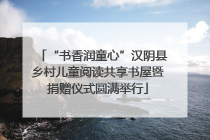 “书香润童心”汉阴县乡村儿童阅读共享书屋暨捐赠仪式圆满举行