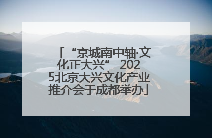 “京城南中轴·文化正大兴” 2025北京大兴文化产业推介会于成都举办
