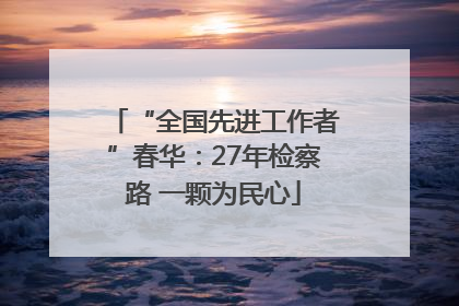 “全国先进工作者”春华：27年检察路 一颗为民心