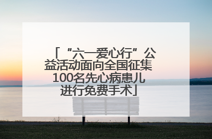“六一爱心行”公益活动面向全国征集100名先心病患儿进行免费手术