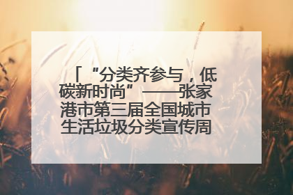 “分类齐参与，低碳新时尚”——张家港市第三届全国城市生活垃圾分类宣传周活动火热开展！