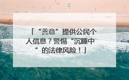 “善意”提供公民个人信息？警惕“沉睡中”的法律风险！