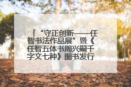 “守正创新——任智书法作品展”暨《任智五体书周兴嗣千字文七种》图书发行仪式在京举