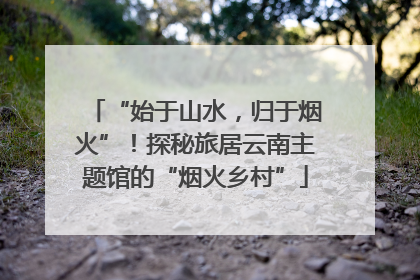 “始于山水，归于烟火”！探秘旅居云南主题馆的“烟火乡村”