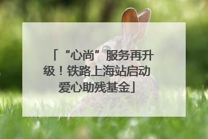 “心尚”服务再升级！铁路上海站启动爱心助残基金