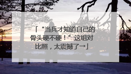 “当兵才知道自己的骨头硬不硬！”这组对比照，太震撼了→