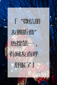“微信朋友圈折叠”热搜第一，有网友直呼舒服了