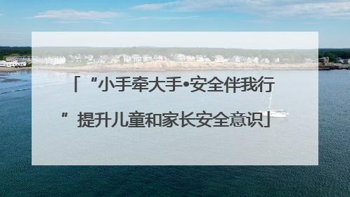 “小手牵大手•安全伴我行”提升儿童和家长安全意识