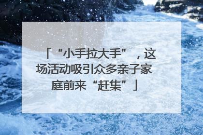 “小手拉大手”，这场活动吸引众多亲子家庭前来“赶集”