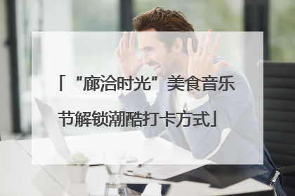 “廊洽时光”美食音乐节解锁潮酷打卡方式