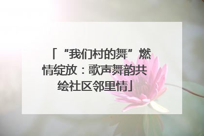 “我们村的舞”燃情绽放：歌声舞韵共绘社区邻里情