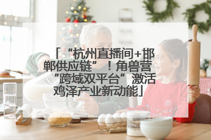 “杭州直播间+邯郸供应链”！角兽营“跨域双平台”激活鸡泽产业新动能