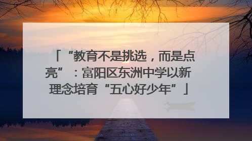 “教育不是挑选，而是点亮”：富阳区东洲中学以新理念培育“五心好少年”