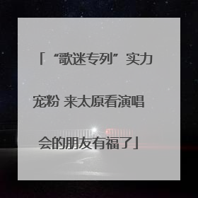 “歌迷专列”实力宠粉 来太原看演唱会的朋友有福了