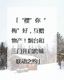 “樱”你“梅”好，互赠物产！烟台和三门开启跨城联动之约